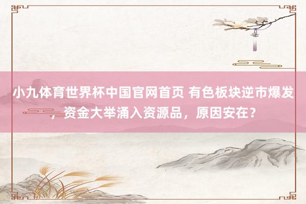 小九体育世界杯中国官网首页 有色板块逆市爆发,资金大举涌入资源品,原因安在?