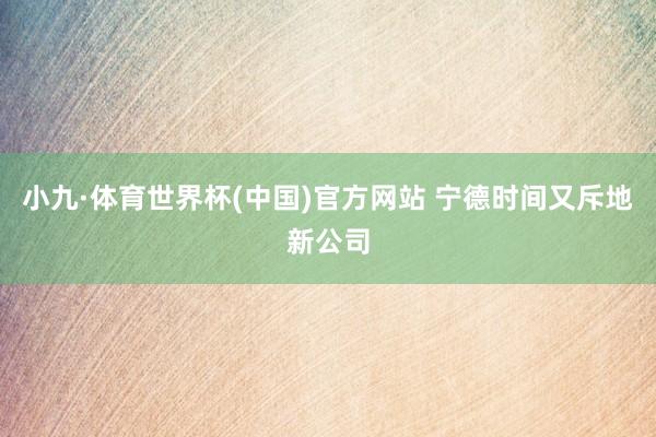 小九·体育世界杯(中国)官方网站 宁德时间又斥地新公司