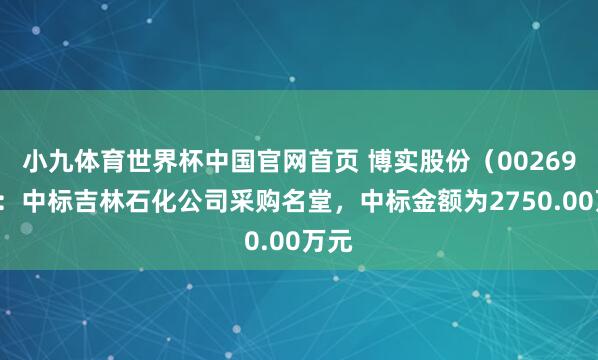 小九体育世界杯中国官网首页 博实股份(002698):中标吉林石化公司采购名堂,中标金额为2750.00万元