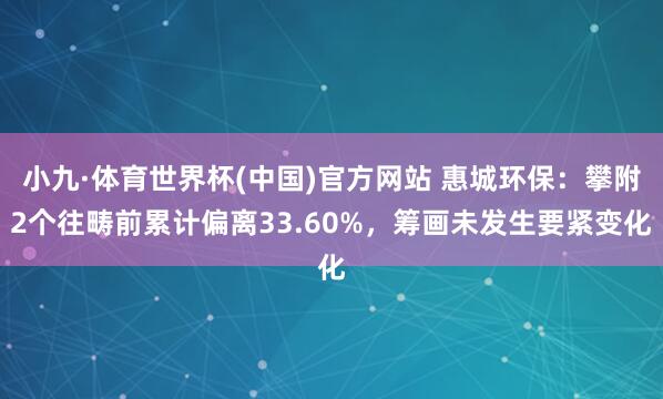 小九·体育世界杯(中国)官方网站 惠城环保:攀附2个往畴前累计偏离33.60%,筹画未发生要紧变化