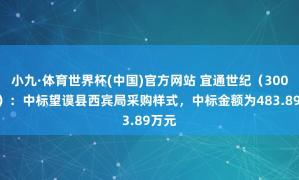 小九·体育世界杯(中国)官方网站 宜通世纪(300310):中标望谟县西宾局采购样式,中标金额为483.89万元