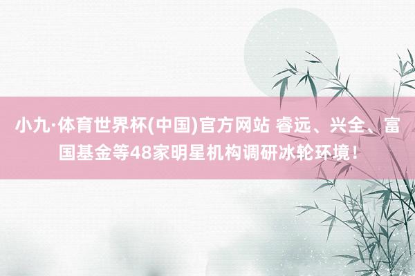 小九·体育世界杯(中国)官方网站 睿远、兴全、富国基金等48家明星机构调研冰轮环境！