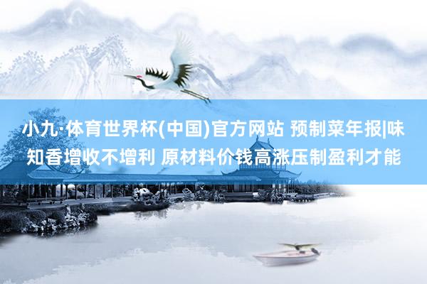 小九·体育世界杯(中国)官方网站 预制菜年报|味知香增收不增利 原材料价钱高涨压制盈利才能