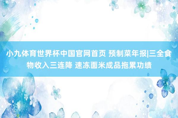 小九体育世界杯中国官网首页 预制菜年报|三全食物收入三连降 速冻面米成品拖累功绩