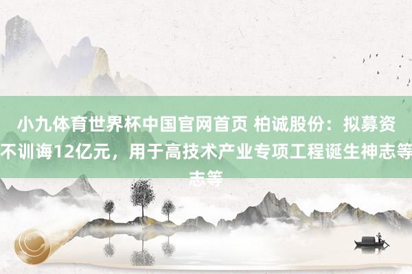 小九体育世界杯中国官网首页 柏诚股份:拟募资不训诲12亿元,用于高技术产业专项工程诞生神志等