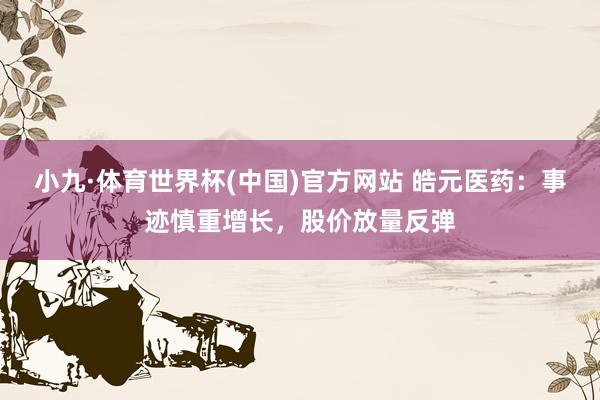 小九·体育世界杯(中国)官方网站 皓元医药:事迹慎重增长,股价放量反弹
