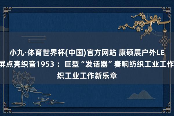 小九·体育世界杯(中国)官方网站 康硕展户外LED创意屏点亮织音1953 :巨型“发话器”奏响纺织工业工作新乐章