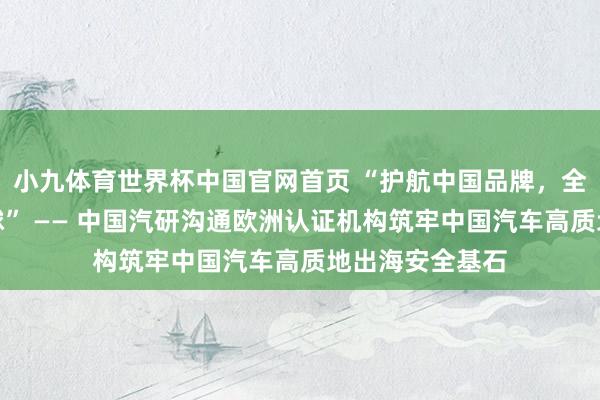 小九体育世界杯中国官网首页 “护航中国品牌,全域安全立标寰球” —— 中国汽研沟通欧洲认证机构筑牢中国汽车高质地出海安全基石