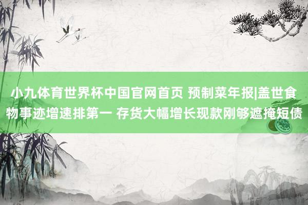 小九体育世界杯中国官网首页 预制菜年报|盖世食物事迹增速排第一 存货大幅增长现款刚够遮掩短债