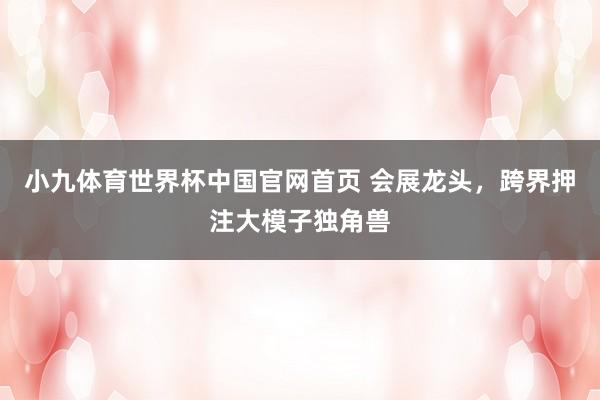 小九体育世界杯中国官网首页 会展龙头,跨界押注大模子独角兽