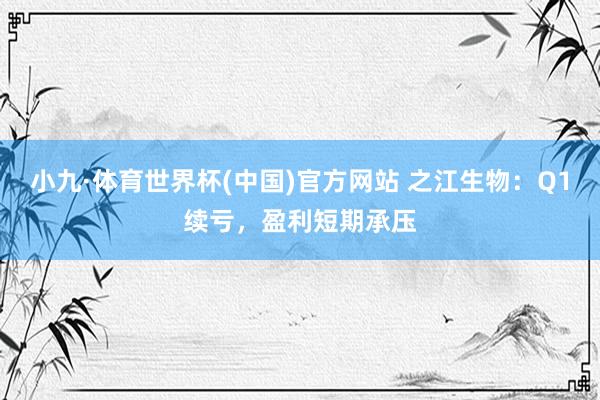 小九·体育世界杯(中国)官方网站 之江生物:Q1续亏,盈利短期承压