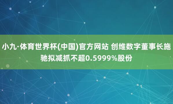 小九·体育世界杯(中国)官方网站 创维数字董事长施驰拟减抓不超0.5999%股份