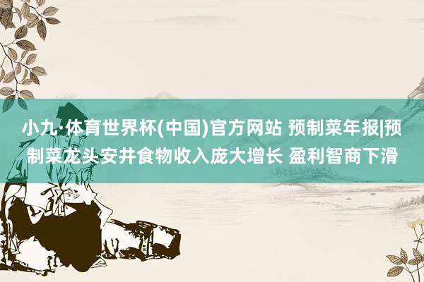 小九·体育世界杯(中国)官方网站 预制菜年报|预制菜龙头安井食物收入庞大增长 盈利智商下滑