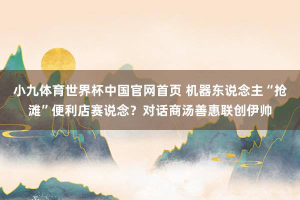 小九体育世界杯中国官网首页 机器东说念主“抢滩”便利店赛说念?对话商汤善惠联创伊帅