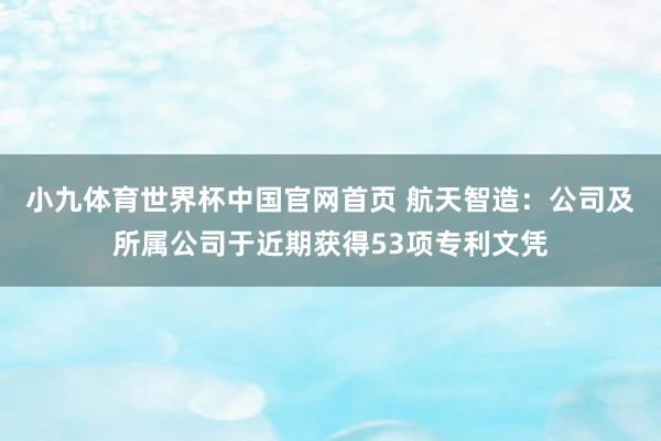 小九体育世界杯中国官网首页 航天智造:公司及所属公司于近期获得53项专利文凭