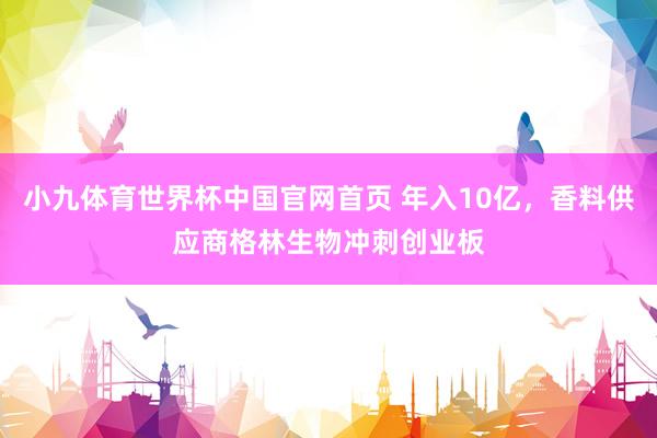 小九体育世界杯中国官网首页 年入10亿,香料供应商格林生物冲刺创业板