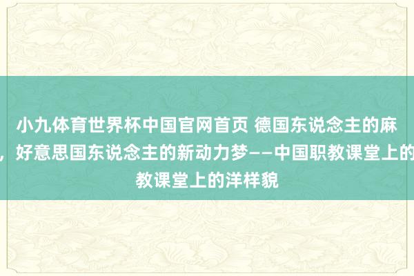 小九体育世界杯中国官网首页 德国东说念主的麻辣烫店,好意思国东说念主的新动力梦——中国职教课堂上的洋样貌