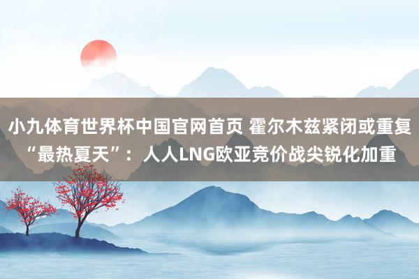 小九体育世界杯中国官网首页 霍尔木兹紧闭或重复“最热夏天”:人人LNG欧亚竞价战尖锐化加重