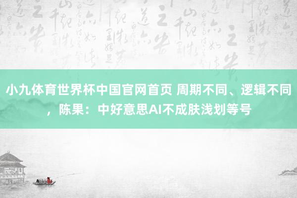 小九体育世界杯中国官网首页 周期不同、逻辑不同,陈果:中好意思AI不成肤浅划等号