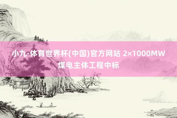 小九·体育世界杯(中国)官方网站 2×1000MW煤电主体工程中标