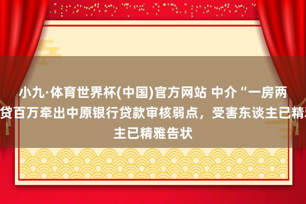 小九·体育世界杯(中国)官方网站 中介“一房两卖”骗贷百万牵出中原银行贷款审核弱点,受害东谈主已精雅告状