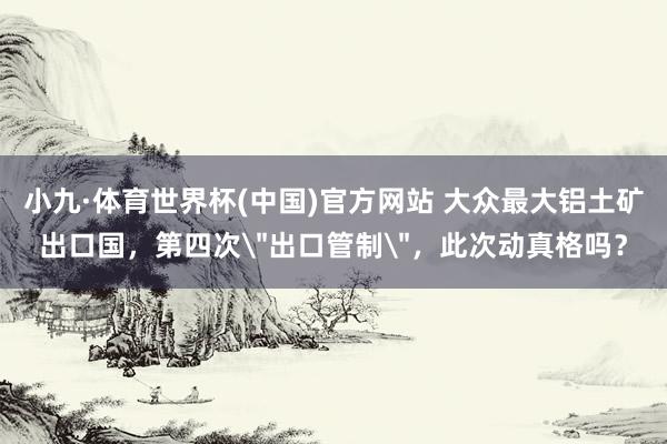 小九·体育世界杯(中国)官方网站 大众最大铝土矿出口国,第四次