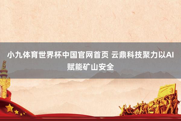 小九体育世界杯中国官网首页 云鼎科技聚力以AI赋能矿山安全