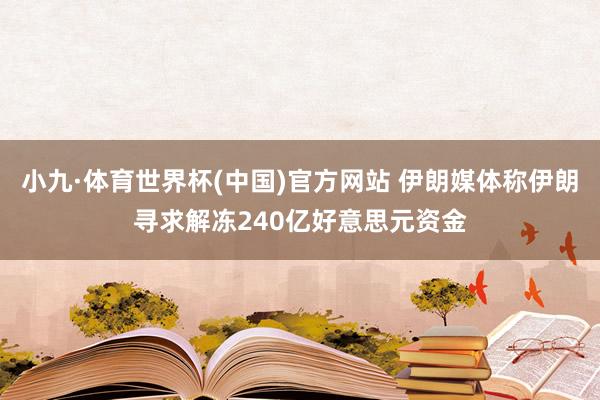 小九·体育世界杯(中国)官方网站 伊朗媒体称伊朗寻求解冻240亿好意思元资金
