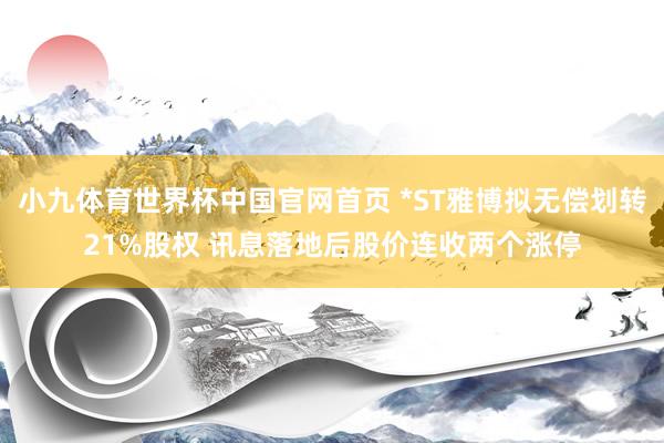 小九体育世界杯中国官网首页 *ST雅博拟无偿划转21%股权 讯息落地后股价连收两个涨停