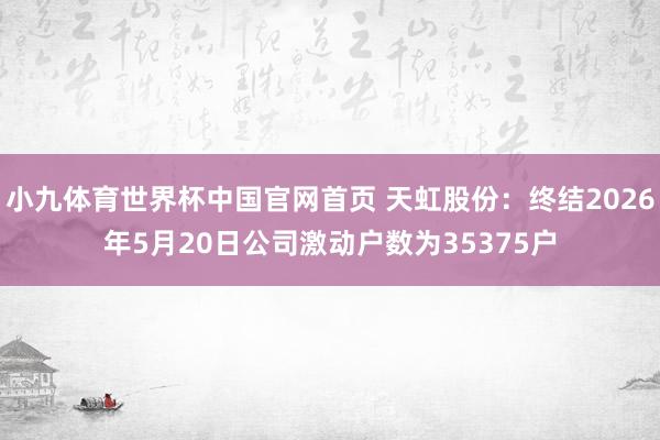 小九体育世界杯中国官网首页 天虹股份:终结2026年5月20日公司激动户数为35375户
