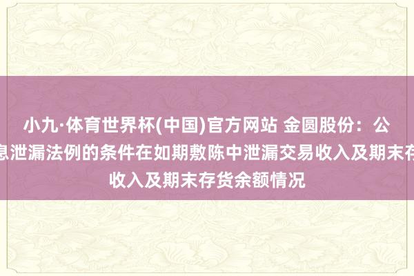 小九·体育世界杯(中国)官方网站 金圆股份:公司已按照信息泄漏法例的条件在如期敷陈中泄漏交易收入及期末存货余额情况