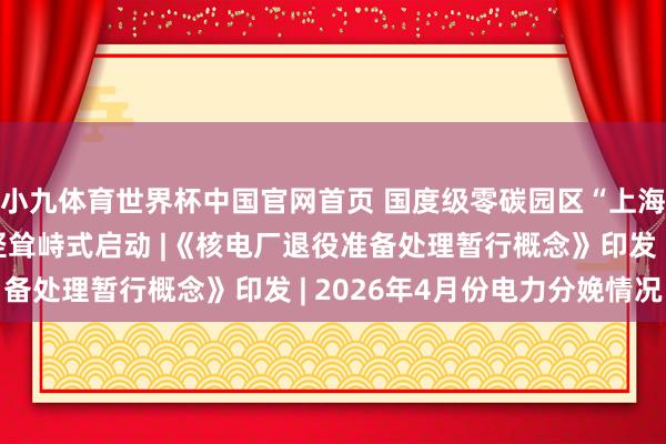 小九体育世界杯中国官网首页 国度级零碳园区“上海临港新片区零碳湾”竖耸峙式启动 |《核电厂退役准备处理暂行概念》印发 | 2026年4月份电力分娩情况