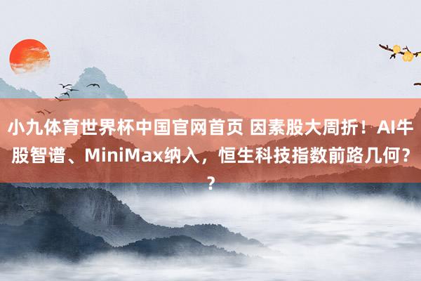 小九体育世界杯中国官网首页 因素股大周折!AI牛股智谱、MiniMax纳入,恒生科技指数前路几何?