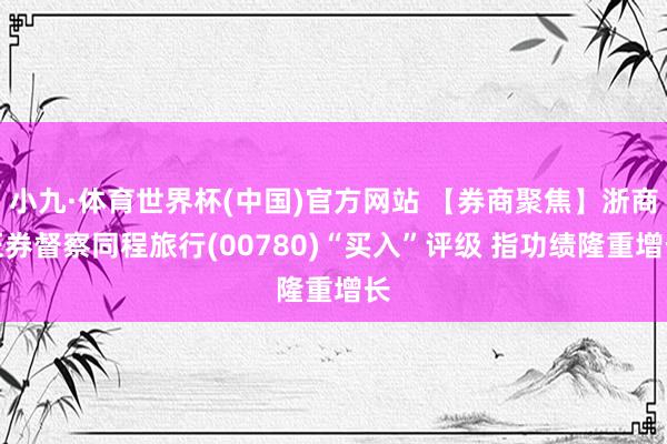 小九·体育世界杯(中国)官方网站 【券商聚焦】浙商证券督察同程旅行(00780)“买入”评级 指功绩隆重增长