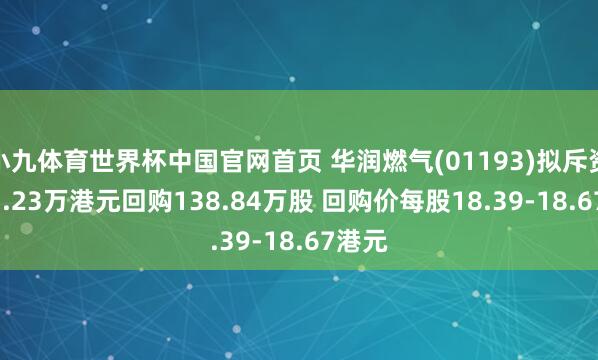 小九体育世界杯中国官网首页 华润燃气(01193)拟斥资2577.23万港元回购138.84万股 回购价每股18.39-18.67港元