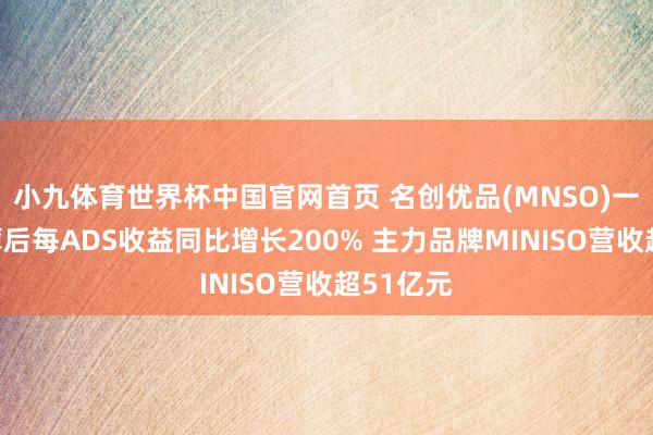 小九体育世界杯中国官网首页 名创优品(MNSO)一季度摊薄后每ADS收益同比增长200% 主力品牌MINISO营收超51亿元