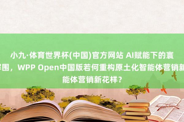 小九·体育世界杯(中国)官方网站 AI赋能下的寰球化解围,WPP Open中国版若何重构原土化智能体营销新花样?