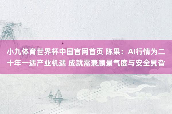 小九体育世界杯中国官网首页 陈果:AI行情为二十年一遇产业机遇 成就需兼顾景气度与安全旯旮