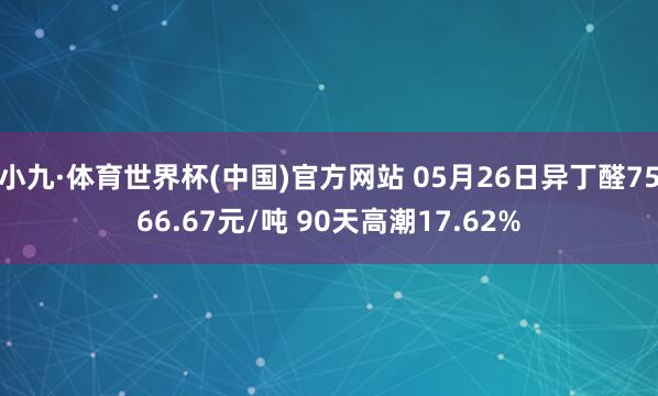小九·体育世界杯(中国)官方网站 05月26日异丁醛7566.67元/吨 90天高潮17.62%
