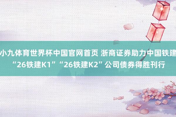 小九体育世界杯中国官网首页 浙商证券助力中国铁建“26铁建K1”“26铁建K2”公司债券得胜刊行