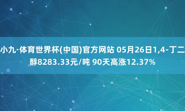小九·体育世界杯(中国)官方网站 05月26日1,4-丁二醇8283.33元/吨 90天高涨12.37%