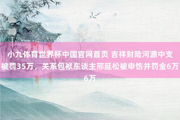 小九体育世界杯中国官网首页 吉祥财险河源中支被罚35万,关系包袱东谈主邢延松被申饬并罚金6万