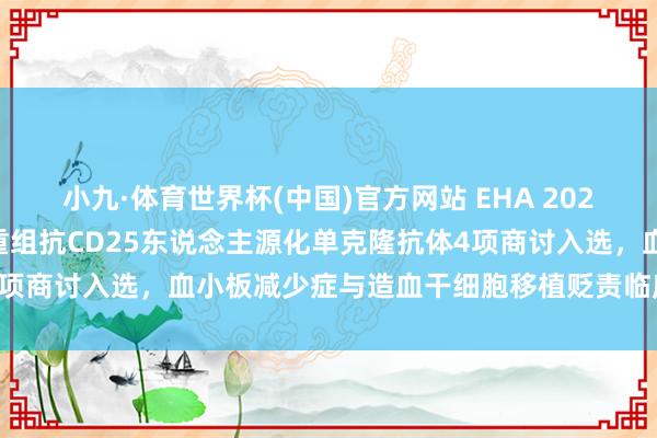 小九·体育世界杯(中国)官方网站 EHA 2026|三生制药rhTPO与重组抗CD25东说念主源化单克隆抗体4项商讨入选,血小板减少症与造血干细胞移植贬责临床数据行将公布