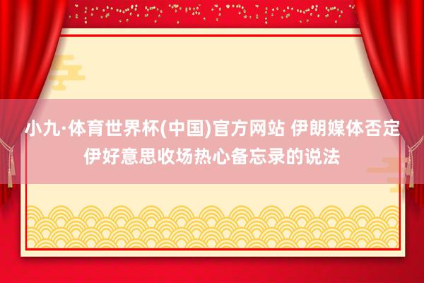 小九·体育世界杯(中国)官方网站 伊朗媒体否定伊好意思收场热心备忘录的说法