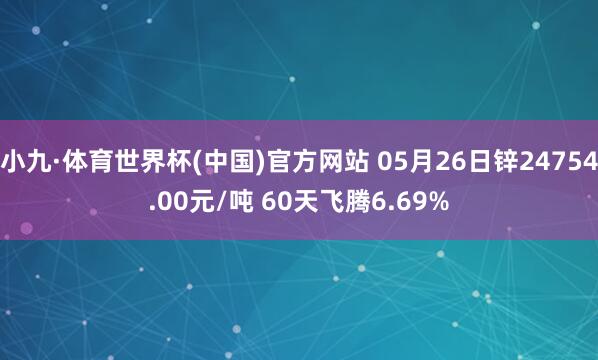 小九·体育世界杯(中国)官方网站 05月26日锌24754.00元/吨 60天飞腾6.69%