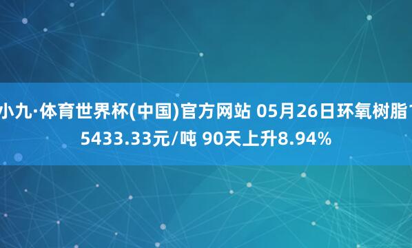 小九·体育世界杯(中国)官方网站 05月26日环氧树脂15433.33元/吨 90天上升8.94%
