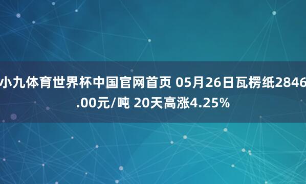 小九体育世界杯中国官网首页 05月26日瓦楞纸2846.00元/吨 20天高涨4.25%