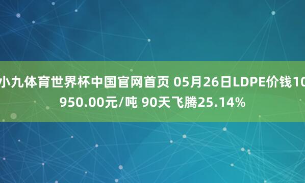 小九体育世界杯中国官网首页 05月26日LDPE价钱10950.00元/吨 90天飞腾25.14%