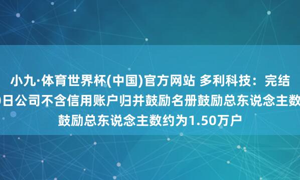 小九·体育世界杯(中国)官方网站 多利科技:完结2026年5月20日公司不含信用账户归并鼓励名册鼓励总东说念主数约为1.50万户