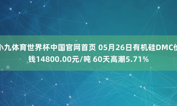 小九体育世界杯中国官网首页 05月26日有机硅DMC价钱14800.00元/吨 60天高潮5.71%